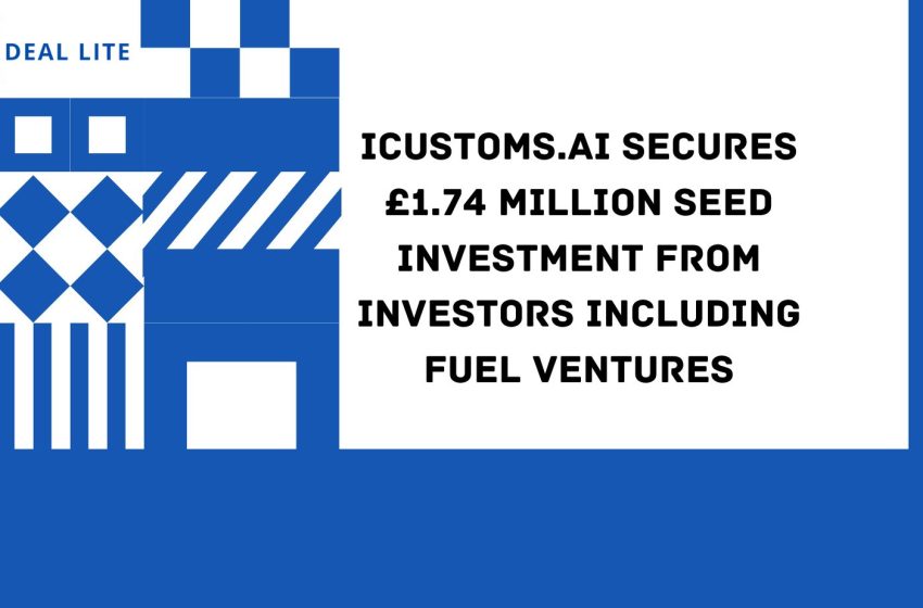  iCustoms.AI (iCustoms) secures £1.74 million  Seed investment from investors including Fuel Ventures